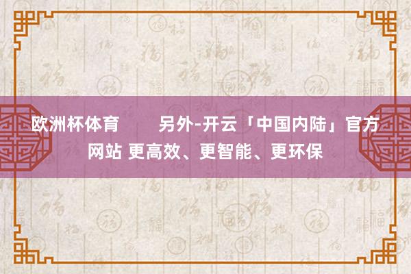 欧洲杯体育        另外-开云「中国内陆」官方网站 更高效、更智能、更环保