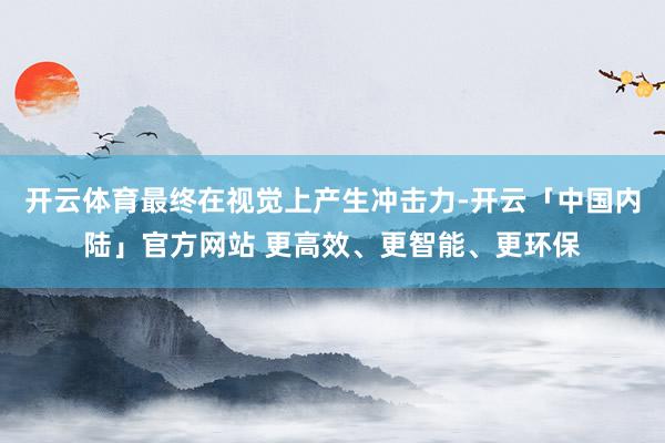 开云体育最终在视觉上产生冲击力-开云「中国内陆」官方网站 更高效、更智能、更环保