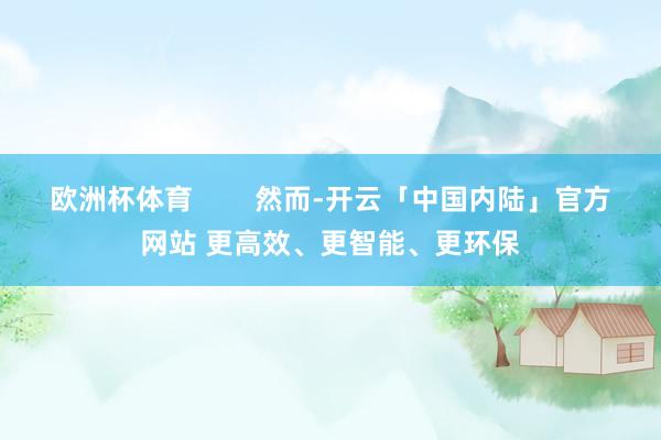 欧洲杯体育        然而-开云「中国内陆」官方网站 更高效、更智能、更环保