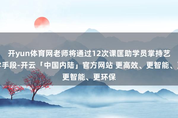 开yun体育网老师将通过12次课匡助学员掌持艺术初学手段-开云「中国内陆」官方网站 更高效、更智能、更环保