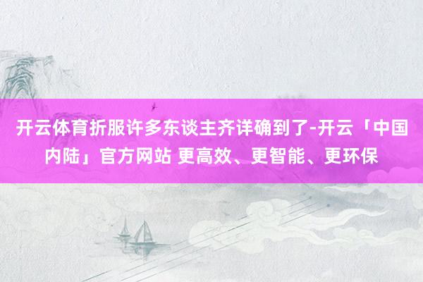 开云体育折服许多东谈主齐详确到了-开云「中国内陆」官方网站 更高效、更智能、更环保