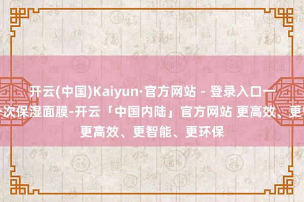 开云(中国)Kaiyun·官方网站 - 登录入口一成全少使用一次保湿面膜-开云「中国内陆」官方网站 更高效、更智能、更环保