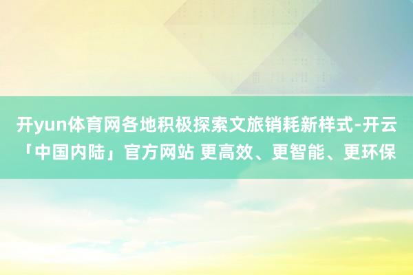 开yun体育网各地积极探索文旅销耗新样式-开云「中国内陆」官方网站 更高效、更智能、更环保