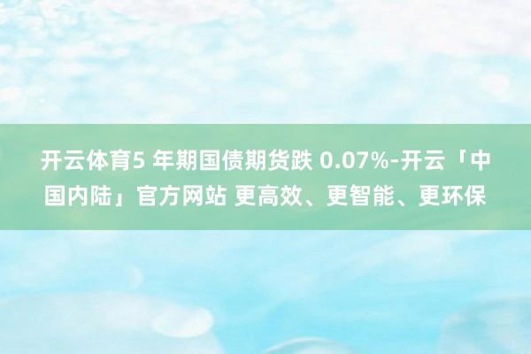 开云体育5 年期国债期货跌 0.07%-开云「中国内陆」官方网站 更高效、更智能、更环保