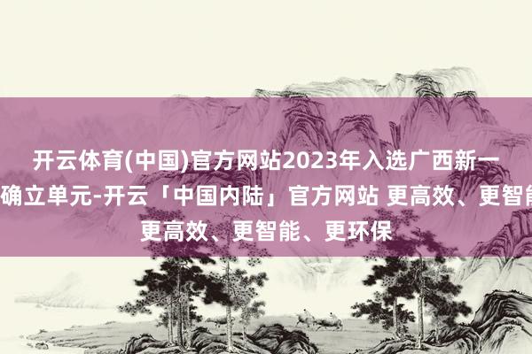 开云体育(中国)官方网站2023年入选广西新一轮“双高”确立单元-开云「中国内陆」官方网站 更高效、更智能、更环保