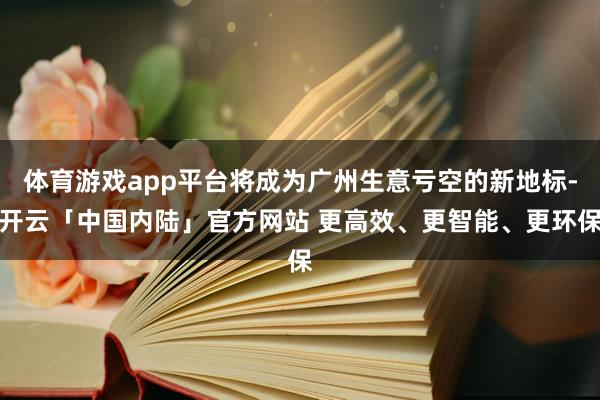 体育游戏app平台将成为广州生意亏空的新地标-开云「中国内陆」官方网站 更高效、更智能、更环保