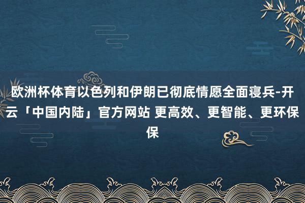 欧洲杯体育以色列和伊朗已彻底情愿全面寝兵-开云「中国内陆」官方网站 更高效、更智能、更环保