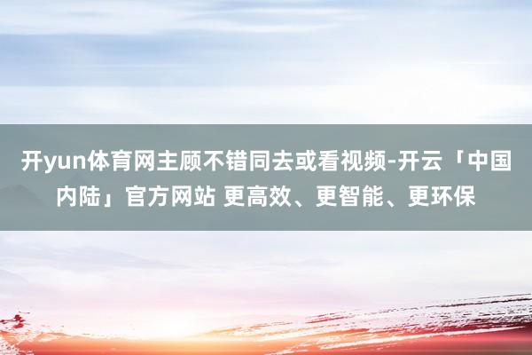 开yun体育网主顾不错同去或看视频-开云「中国内陆」官方网站 更高效、更智能、更环保