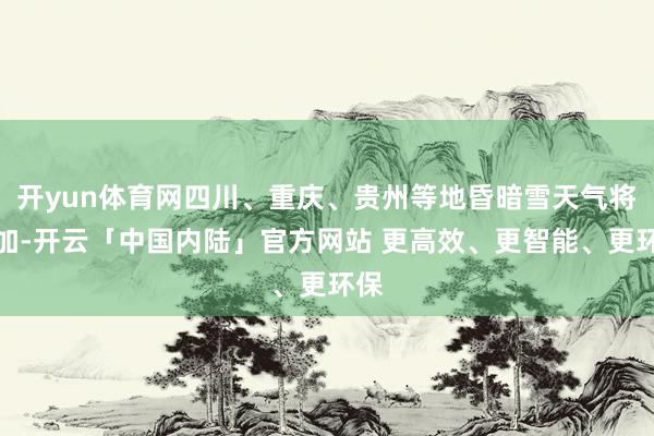 开yun体育网四川、重庆、贵州等地昏暗雪天气将增加-开云「中国内陆」官方网站 更高效、更智能、更环保