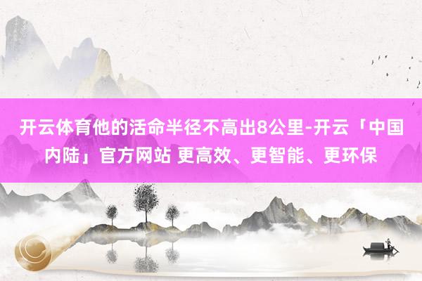 开云体育他的活命半径不高出8公里-开云「中国内陆」官方网站 更高效、更智能、更环保