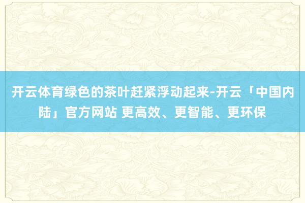 开云体育绿色的茶叶赶紧浮动起来-开云「中国内陆」官方网站 更高效、更智能、更环保