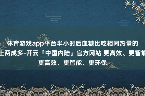 体育游戏app平台半小时后血糖比吃相同热量的西瓜还向上两成多-开云「中国内陆」官方网站 更高效、更智能、更环保