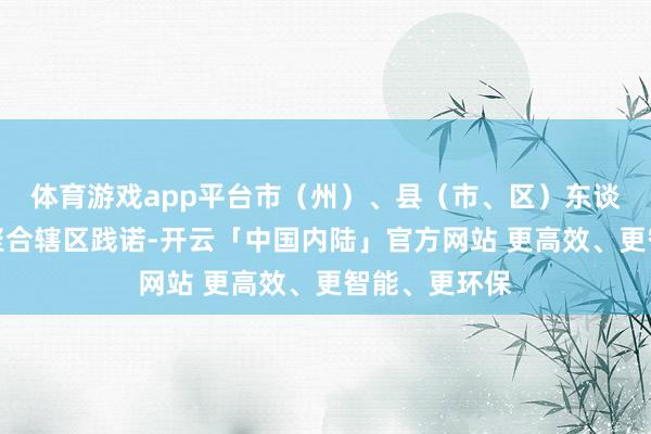 体育游戏app平台市（州）、县（市、区）东谈主民政府可聚合辖区践诺-开云「中国内陆」官方网站 更高效、更智能、更环保