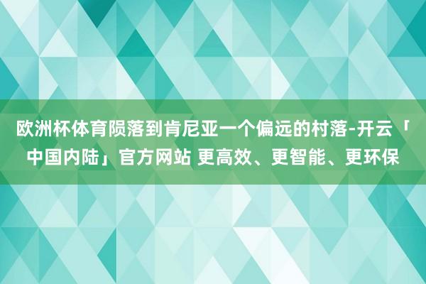 欧洲杯体育陨落到肯尼亚一个偏远的村落-开云「中国内陆」官方网站 更高效、更智能、更环保