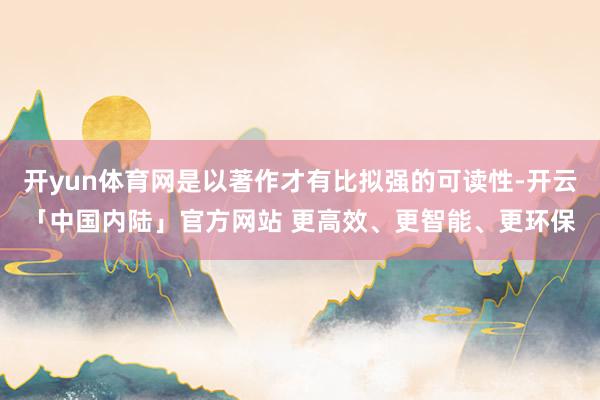 开yun体育网是以著作才有比拟强的可读性-开云「中国内陆」官方网站 更高效、更智能、更环保