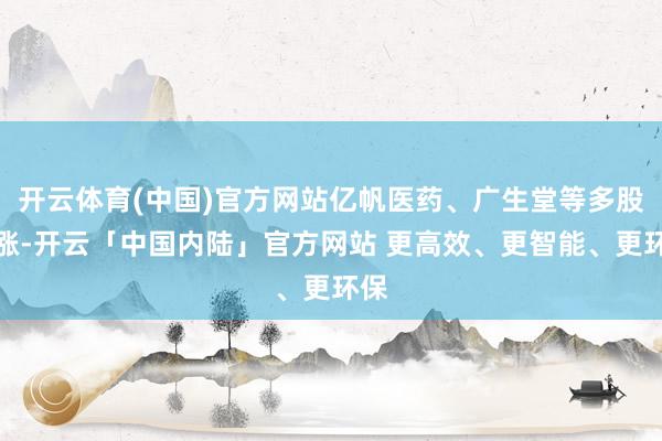 开云体育(中国)官方网站亿帆医药、广生堂等多股大涨-开云「中国内陆」官方网站 更高效、更智能、更环保