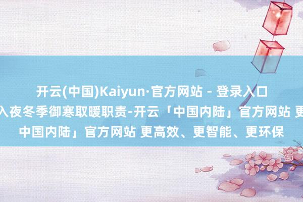 开云(中国)Kaiyun·官方网站 - 登录入口作念好受灾人人安置和入夜冬季御寒取暖职责-开云「中国内陆」官方网站 更高效、更智能、更环保
