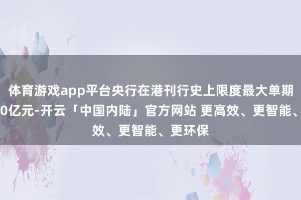 体育游戏app平台央行在港刊行史上限度最大单期央票600亿元-开云「中国内陆」官方网站 更高效、更智能、更环保