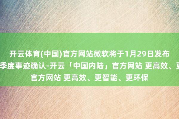 开云体育(中国)官方网站微软将于1月29日发布2025财年第二季度事迹确认-开云「中国内陆」官方网站 更高效、更智能、更环保