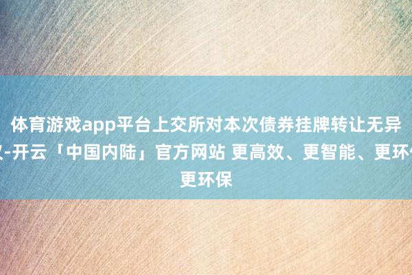 体育游戏app平台上交所对本次债券挂牌转让无异议-开云「中国内陆」官方网站 更高效、更智能、更环保