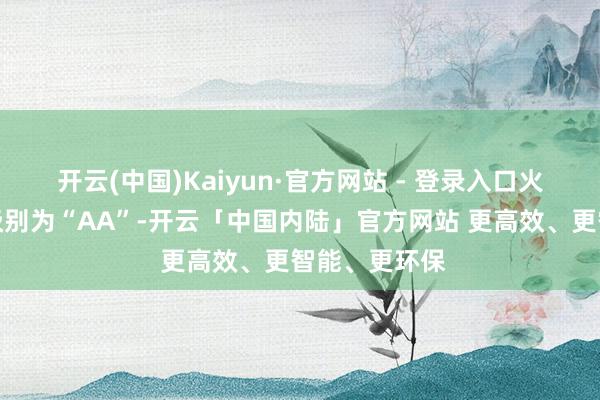 开云(中国)Kaiyun·官方网站 - 登录入口火把转债信用级别为“AA”-开云「中国内陆」官方网站 更高效、更智能、更环保
