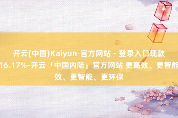 开云(中国)Kaiyun·官方网站 - 登录入口现款占净值比16.17%-开云「中国内陆」官方网站 更高效、更智能、更环保