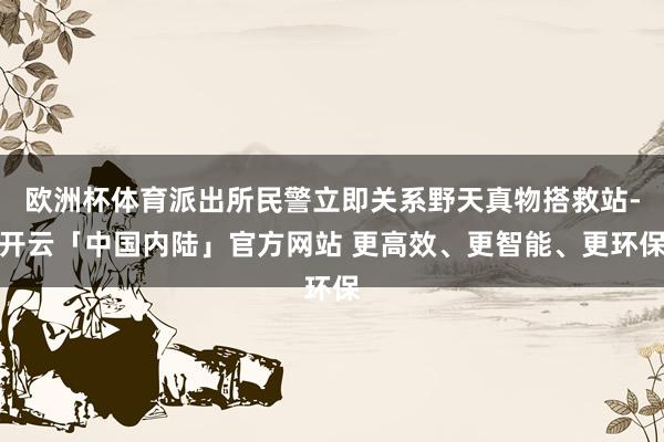 欧洲杯体育派出所民警立即关系野天真物搭救站-开云「中国内陆」官方网站 更高效、更智能、更环保
