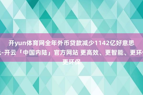 开yun体育网全年外币贷款减少1142亿好意思元-开云「中国内陆」官方网站 更高效、更智能、更环保