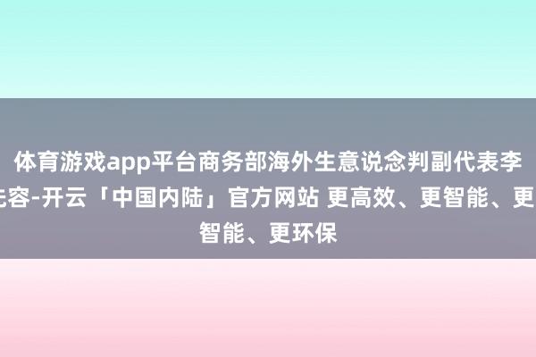 体育游戏app平台商务部海外生意说念判副代表李咏 先容-开云「中国内陆」官方网站 更高效、更智能、更环保