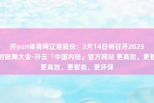 开yun体育网辽港股份：2月14日将召开2025年第一次临时鼓舞大会-开云「中国内陆」官方网站 更高效、更智能、更环保
