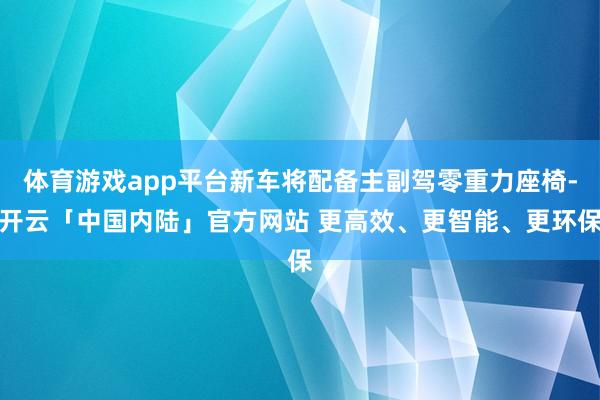 体育游戏app平台新车将配备主副驾零重力座椅-开云「中国内陆」官方网站 更高效、更智能、更环保