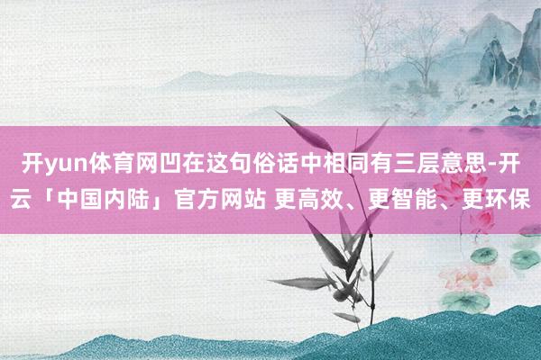 开yun体育网凹在这句俗话中相同有三层意思-开云「中国内陆」官方网站 更高效、更智能、更环保
