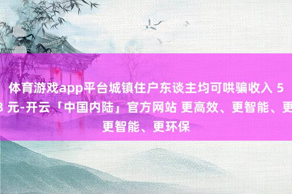 体育游戏app平台城镇住户东谈主均可哄骗收入 54188 元-开云「中国内陆」官方网站 更高效、更智能、更环保
