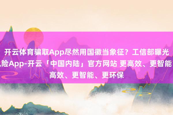 开云体育骗取App尽然用国徽当象征？工信部曝光三个高风险App-开云「中国内陆」官方网站 更高效、更智能、更环保