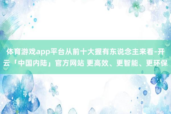 体育游戏app平台从前十大握有东说念主来看-开云「中国内陆」官方网站 更高效、更智能、更环保