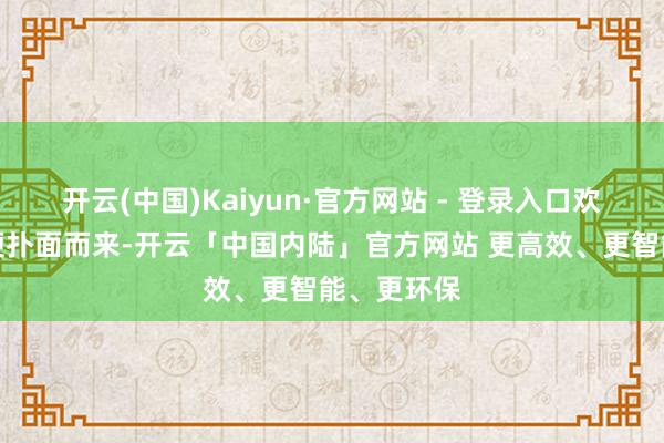 开云(中国)Kaiyun·官方网站 - 登录入口欢笑的气味便扑面而来-开云「中国内陆」官方网站 更高效、更智能、更环保