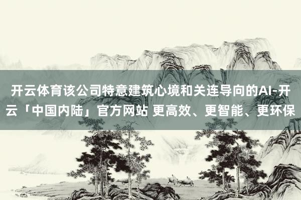 开云体育该公司特意建筑心境和关连导向的AI-开云「中国内陆」官方网站 更高效、更智能、更环保