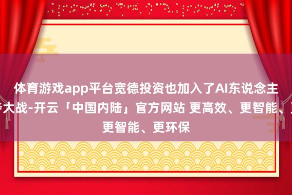体育游戏app平台宽德投资也加入了AI东说念主才争夺大战-开云「中国内陆」官方网站 更高效、更智能、更环保