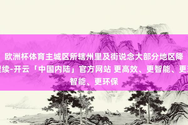 欧洲杯体育主城区所辖州里及街说念大部分地区降水捏续-开云「中国内陆」官方网站 更高效、更智能、更环保