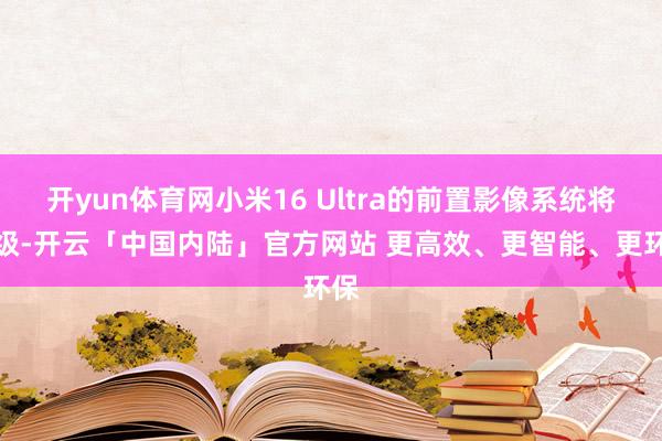 开yun体育网小米16 Ultra的前置影像系统将升级-开云「中国内陆」官方网站 更高效、更智能、更环保