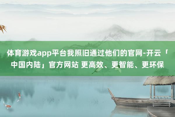 体育游戏app平台我照旧通过他们的官网-开云「中国内陆」官方网站 更高效、更智能、更环保