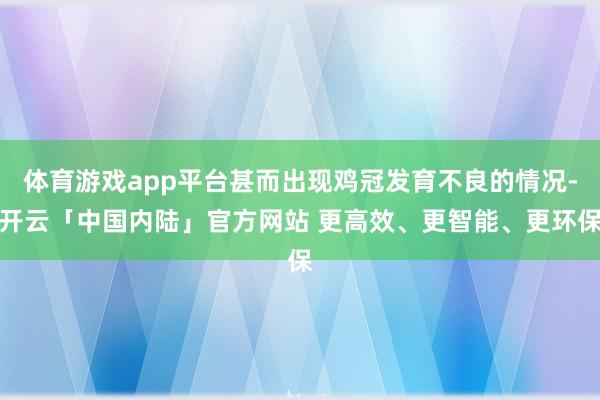 体育游戏app平台甚而出现鸡冠发育不良的情况-开云「中国内陆」官方网站 更高效、更智能、更环保
