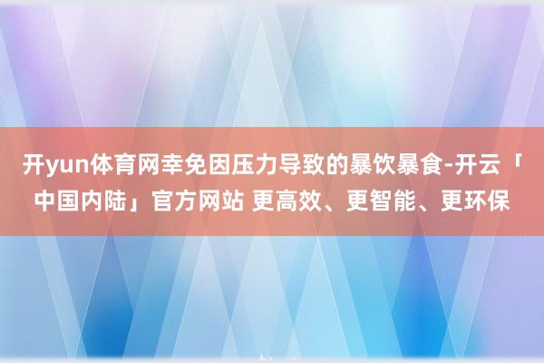 开yun体育网幸免因压力导致的暴饮暴食-开云「中国内陆」官方网站 更高效、更智能、更环保