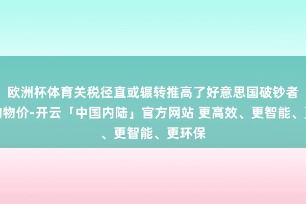 欧洲杯体育关税径直或辗转推高了好意思国破钞者濒临的物价-开云「中国内陆」官方网站 更高效、更智能、更环保