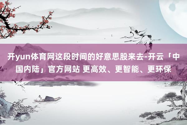 开yun体育网这段时间的好意思股来去-开云「中国内陆」官方网站 更高效、更智能、更环保