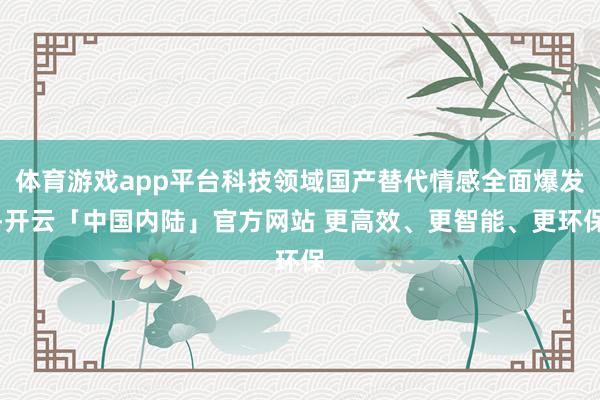 体育游戏app平台科技领域国产替代情感全面爆发-开云「中国内陆」官方网站 更高效、更智能、更环保