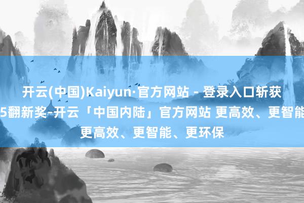 开云(中国)Kaiyun·官方网站 - 登录入口斩获CITE 2025翻新奖-开云「中国内陆」官方网站 更高效、更智能、更环保