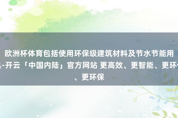 欧洲杯体育包括使用环保级建筑材料及节水节能用具-开云「中国内陆」官方网站 更高效、更智能、更环保