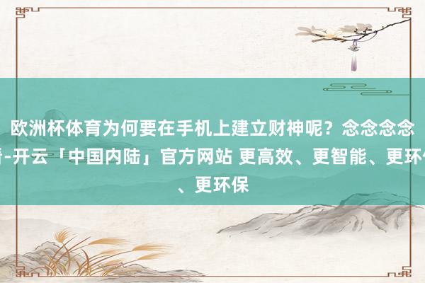 欧洲杯体育为何要在手机上建立财神呢？念念念念看-开云「中国内陆」官方网站 更高效、更智能、更环保