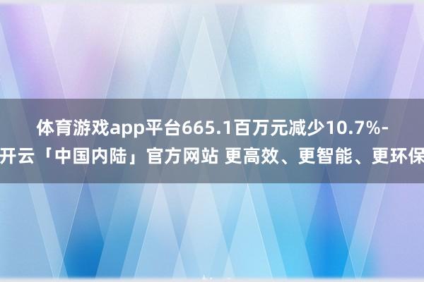 体育游戏app平台665.1百万元减少10.7%-开云「中国内陆」官方网站 更高效、更智能、更环保